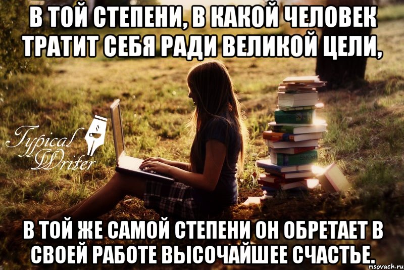 В той степени, в какой человек тратит себя ради великой цели, в той же самой степени он обретает в своей работе высочайшее счастье.