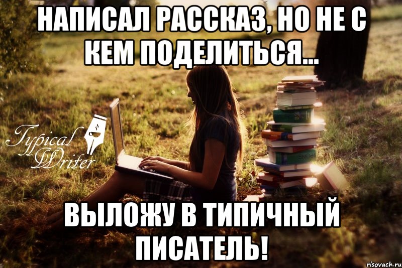 Написал рассказ, но не с кем поделиться... выложу в Типичный Писатель!, Мем Типичный писатель