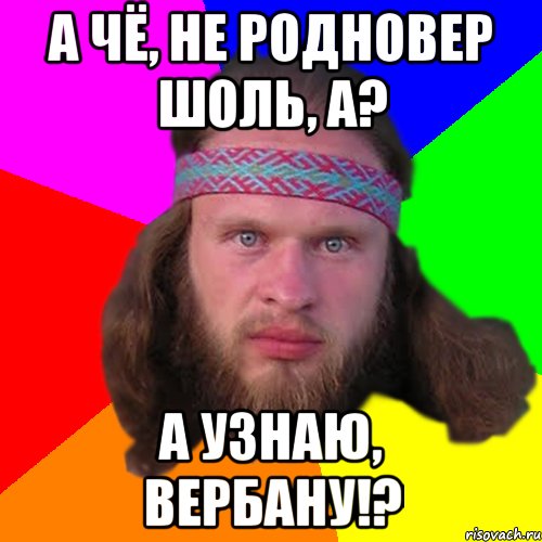 а чё, не родновер шоль, а? А узнаю, вербану!?