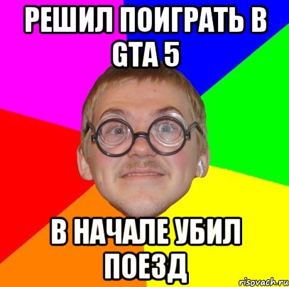 Решил поиграть в Gta 5 В начале убил поезд, Мем Типичный ботан