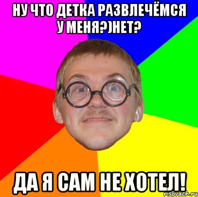 НУ что детка развлечёмся у меня?)НЕт? Да я сам не хотел!, Мем Типичный ботан