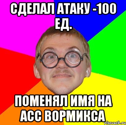 сделал атаку -100 ед. поменял имя на асс вормикса, Мем Типичный ботан