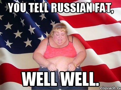 You tell russian fat, well well., Мем Толстая американка