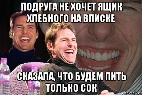 Подруга не хочет ящик хлебного на вписке Сказала, что будем пить только сок, Мем том круз