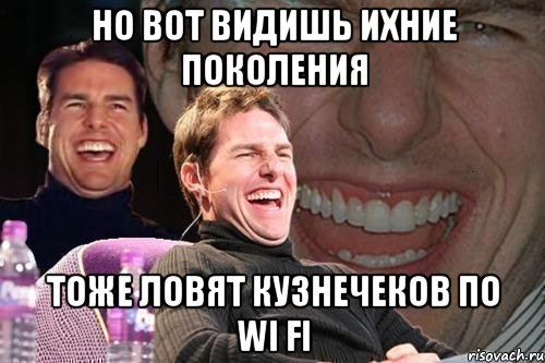 НО ВОТ ВИДИШЬ ИХНИЕ ПОКОЛЕНИЯ ТОЖЕ ЛОВЯТ КУЗНЕЧЕКОВ ПО WI FI, Мем том круз