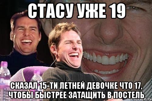 стасу уже 19 сказал 15-ти летней девочке что 17, чтобы быстрее затащить в постель, Мем том круз