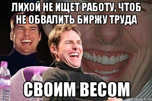 Лихой не ищет работу, чтоб не обвалить биржу труда своим весом, Мем том круз