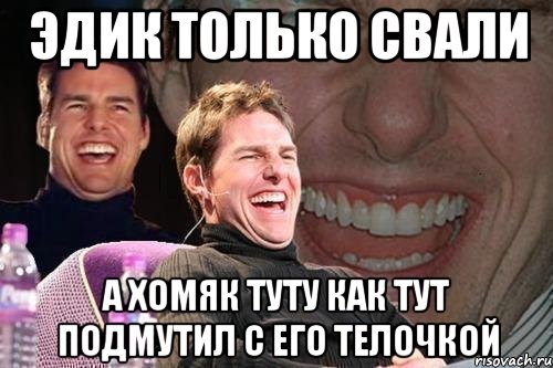 Эдик только свали а Хомяк туту как тут подмутил с его телочкой, Мем том круз