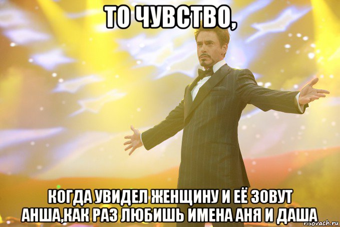 То чувство, Когда увидел женщину и её зовут Анша,как раз любишь имена Аня и Даша, Мем Тони Старк (Роберт Дауни младший)