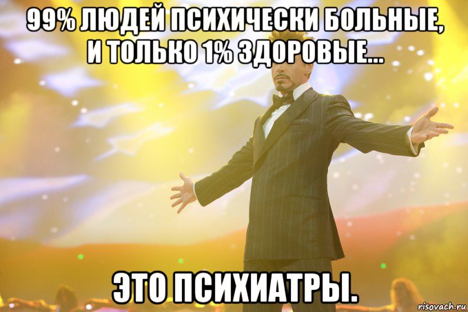 99% людей психически больные, и только 1% здоровые... Это психиатры., Мем Тони Старк (Роберт Дауни младший)