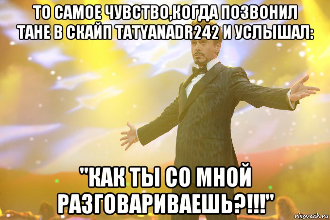 То самое чувство,когда позвонил Тане в скайп tatyanadr242 и услышал: "Как ты со мной разговариваешь?!!!", Мем Тони Старк (Роберт Дауни младший)