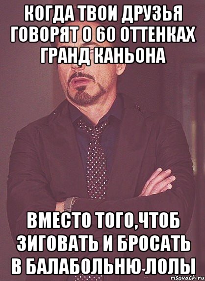 Когда твои друзья говорят о 60 оттенках Гранд Каньона вместо того,чтоб зиговать и бросать в балабольню лолы, Мем твое выражение лица