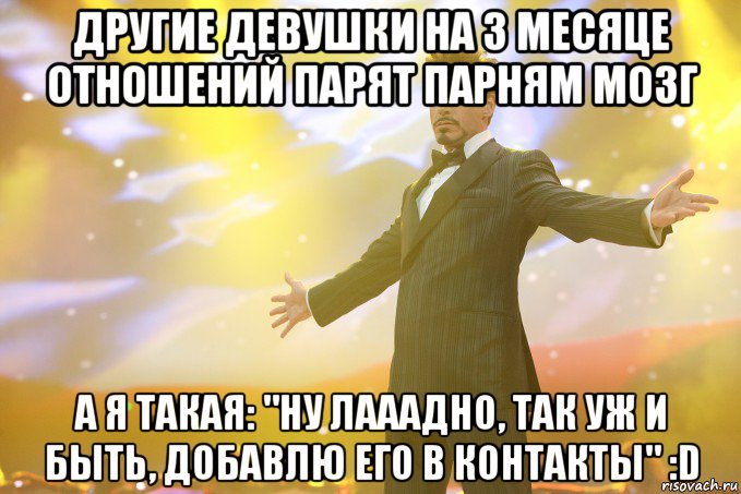 Другие девушки на 3 месяце отношений парят парням мозг А я такая: "Ну лааадно, так уж и быть, добавлю его в контакты" :D, Мем Тони Старк (Роберт Дауни младший)