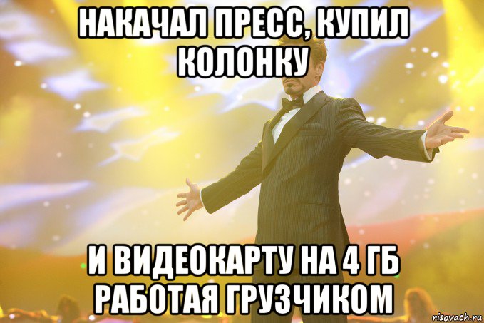 накачал пресс, купил колонку и видеокарту на 4 гб работая грузчиком, Мем Тони Старк (Роберт Дауни младший)