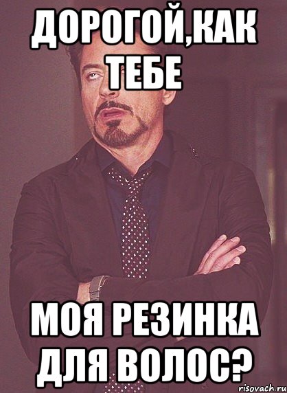 дорогой,как тебе моя резинка для волос?, Мем твое выражение лица