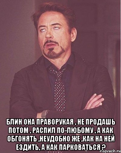  Блин она праворукая , не продашь потом , распил по-любому , а как обгонять ,неудобно же ,как на ней ездить, а как парковаться ?, Мем  Мое выражение лица (вертик)