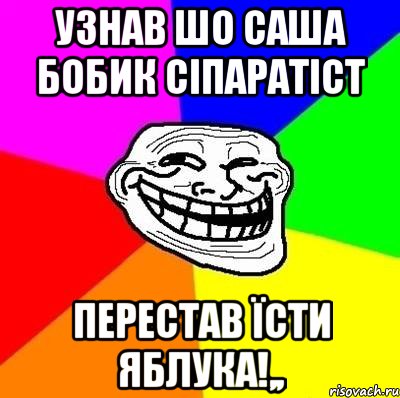 узнав шо Саша Бобик сіпаратіст перестав їсти яблука!,,, Мем Тролль Адвайс