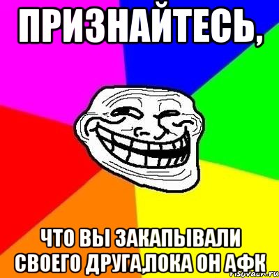 признайтесь, что вы закапывали своего друга,пока он афк, Мем Тролль Адвайс