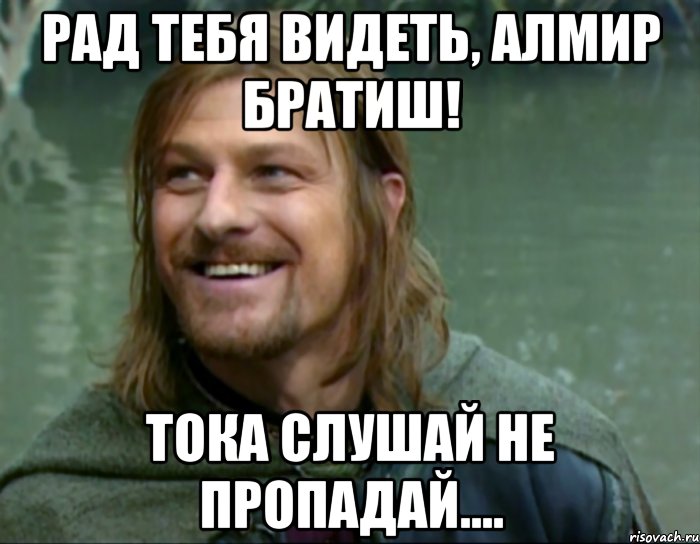 Рад тебя видеть, Алмир братиш! Тока слушай не пропадай...., Мем Тролль Боромир