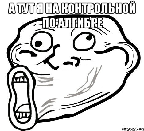 а ТУТ Я НА КОНТРОЛЬНОЙ ПО АЛГИБРЕ , Мем  Trollface LOL