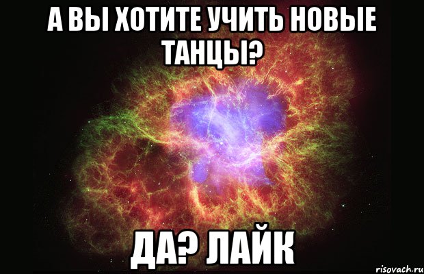 А вы хотите учить новые танцы? Да? Лайк, Мем Туманность