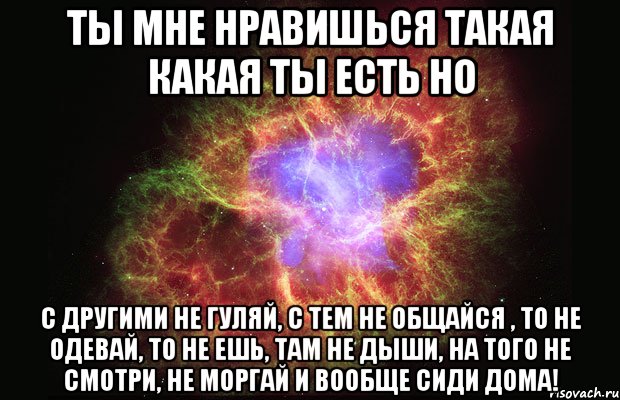 Ты мне нравишься такая какая ты есть Но С другими не гуляй, с тем не общайся , то не одевай, то не ешь, там не дыши, на того не смотри, не моргай и вообще сиди дома!, Мем Туманность