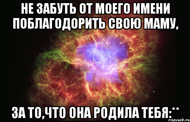 Не забуть от моего имени поблагодорить свою маму, за то,что она родила тебя:**, Мем Туманность