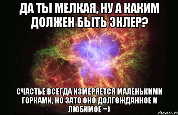 да ты мелкая, ну а каким должен быть эклер? Счастье всегда измеряется маленькими горками, но зато оно долгожданное и любимое =), Мем Туманность