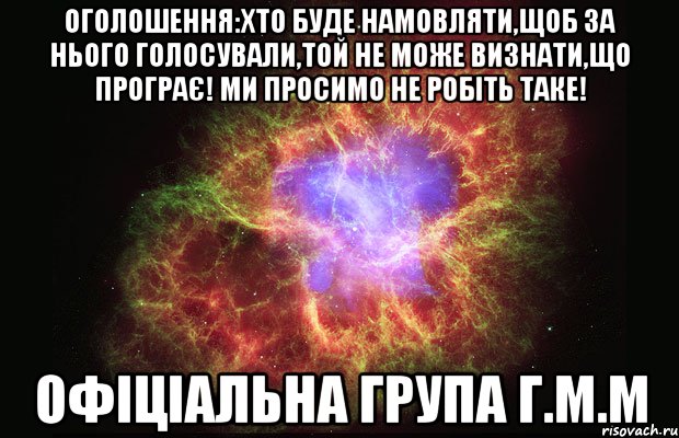 Оголошення:Хто буде намовляти,щоб за нього голосували,той не може визнати,що програє! Ми просимо не робіть таке! Офіціальна група Г.М.М, Мем Туманность