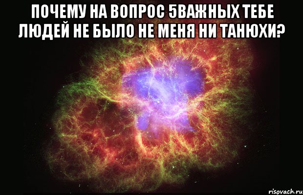 почему на вопрос 5важных тебе людей не было не меня ни танюхи? , Мем Туманность