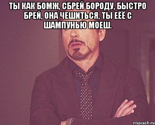 Ты как бомж, сбрей бороду, быстро брей, она чешиться, ты еёё с шампунью моеш. , Мем твое выражение лица