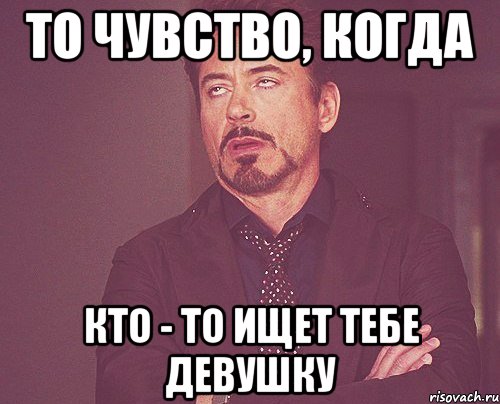 То чувство, когда Кто - то ищет тебе девушку, Мем твое выражение лица