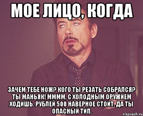 Мое лицо, когда Зачем тебе нож? Кого ты резать собрался? Ты маньяк! Мммм, с холодным оружием ходишь. Рублей 500 наверное стоит. Да ты опасный тип., Мем твое выражение лица