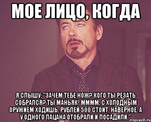 Мое лицо, когда я слышу: "Зачем тебе нож? Кого ты резать собрался? Ты маньяк! Мммм, с холодным оружием ходишь. Рублей 500 стоит, наверное. А у одного пацана отобрали и посадили.", Мем твое выражение лица