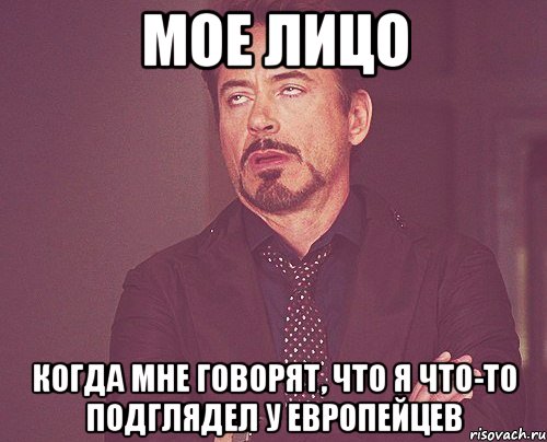 Мое лицо когда мне говорят, что я что-то подглядел у европейцев, Мем твое выражение лица