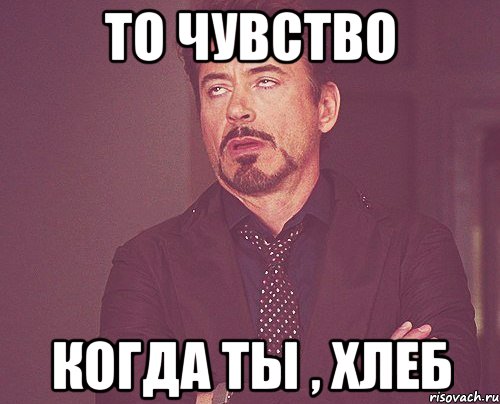 то чувство когда ты , хлеб, Мем твое выражение лица