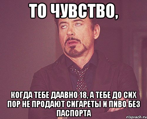 то чувство, когда тебе даавно 18, а тебе до сих пор не продают сигареты и пиво без паспорта, Мем твое выражение лица