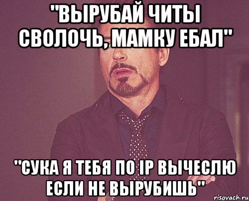 "Вырубай читы сволочь, мамку ебал" "Сука я тебя по ip вычеслю если не вырубишь", Мем твое выражение лица