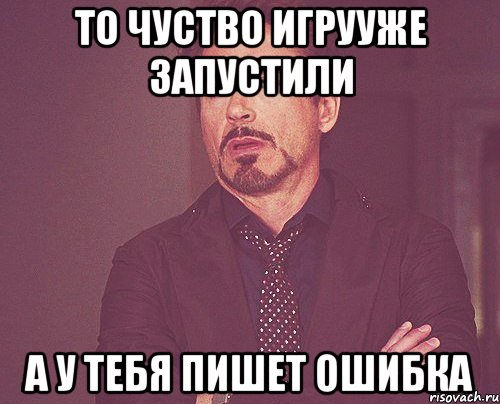 То чуство игрууже запустили а у тебя пишет ошибка, Мем твое выражение лица