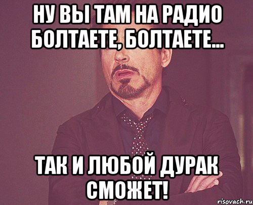 Ну вы там на радио болтаете, болтаете... Так и любой дурак сможет!, Мем твое выражение лица