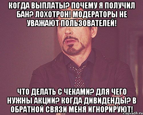 КОГДА ВЫПЛАТЫ? ПОЧЕМУ Я ПОЛУЧИЛ БАН? ЛОХОТРОН! МОДЕРАТОРЫ НЕ УВАЖАЮТ ПОЛЬЗОВАТЕЛЕЙ! ЧТО ДЕЛАТЬ С ЧЕКАМИ? ДЛЯ ЧЕГО НУЖНЫ АКЦИИ? КОГДА ДИВИДЕНДЫ? В ОБРАТНОЙ СВЯЗИ МЕНЯ ИГНОРИРУЮТ!, Мем твое выражение лица