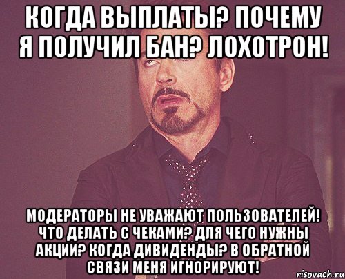 КОГДА ВЫПЛАТЫ? ПОЧЕМУ Я ПОЛУЧИЛ БАН? ЛОХОТРОН! МОДЕРАТОРЫ НЕ УВАЖАЮТ ПОЛЬЗОВАТЕЛЕЙ! ЧТО ДЕЛАТЬ С ЧЕКАМИ? ДЛЯ ЧЕГО НУЖНЫ АКЦИИ? КОГДА ДИВИДЕНДЫ? В ОБРАТНОЙ СВЯЗИ МЕНЯ ИГНОРИРУЮТ!, Мем твое выражение лица