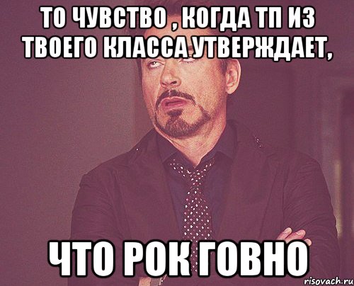 то чувство , когда тп из твоего класса утверждает, что рок говно, Мем твое выражение лица