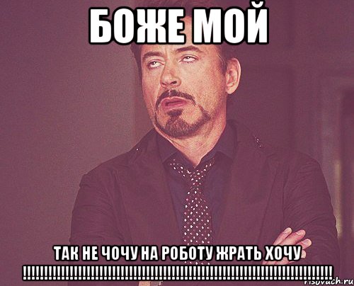 БОЖЕ МОЙ ТАК НЕ ЧОЧУ НА РОБОТУ ЖРАТЬ ХОЧУ !!!!!!!!!!!!!!!!!!!!!!!!!!!!!!!!!!!!!!!!!!!!!!!!!!!!!!!!!!!!!!!!!!!!!!!!!, Мем твое выражение лица