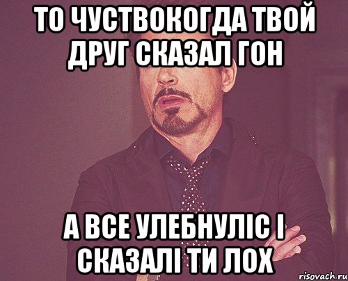 то чуствокогда твой друг сказал гон а все улебнуліс і сказалі ти лох, Мем твое выражение лица