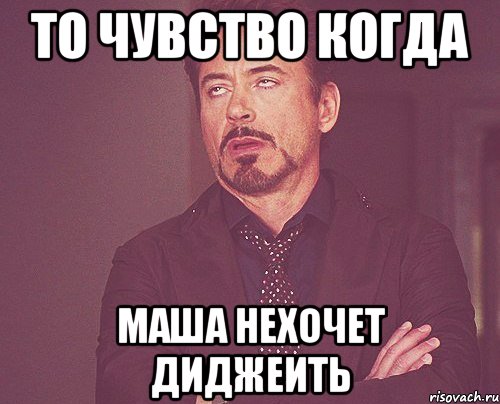 то чувство когда маша нехочет диджеить, Мем твое выражение лица