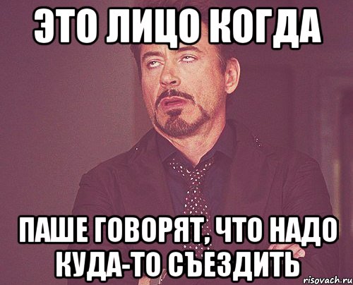 Это лицо когда Паше говорят, что надо куда-то съездить, Мем твое выражение лица