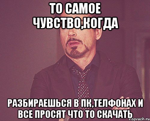 то самое чувство,когда разбираешься в пк,телфонах и все просят что то скачать, Мем твое выражение лица