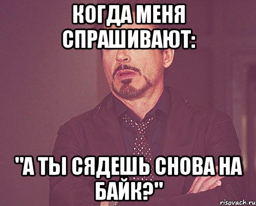 Когда меня спрашивают: "А ты сядешь снова на байк?", Мем твое выражение лица