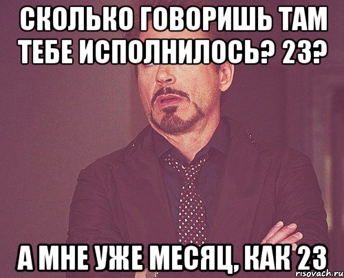 Сколько говоришь там тебе исполнилось? 23? А мне уже месяц, как 23, Мем твое выражение лица